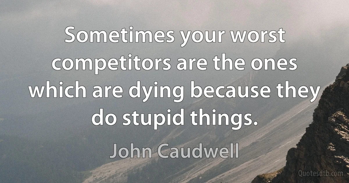 Sometimes your worst competitors are the ones which are dying because they do stupid things. (John Caudwell)