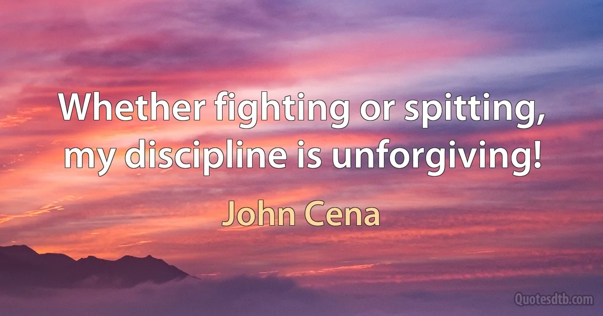 Whether fighting or spitting, my discipline is unforgiving! (John Cena)