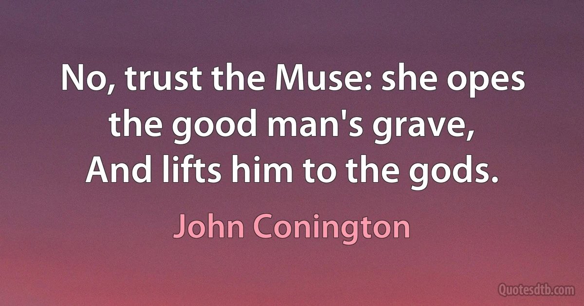 No, trust the Muse: she opes the good man's grave,
And lifts him to the gods. (John Conington)