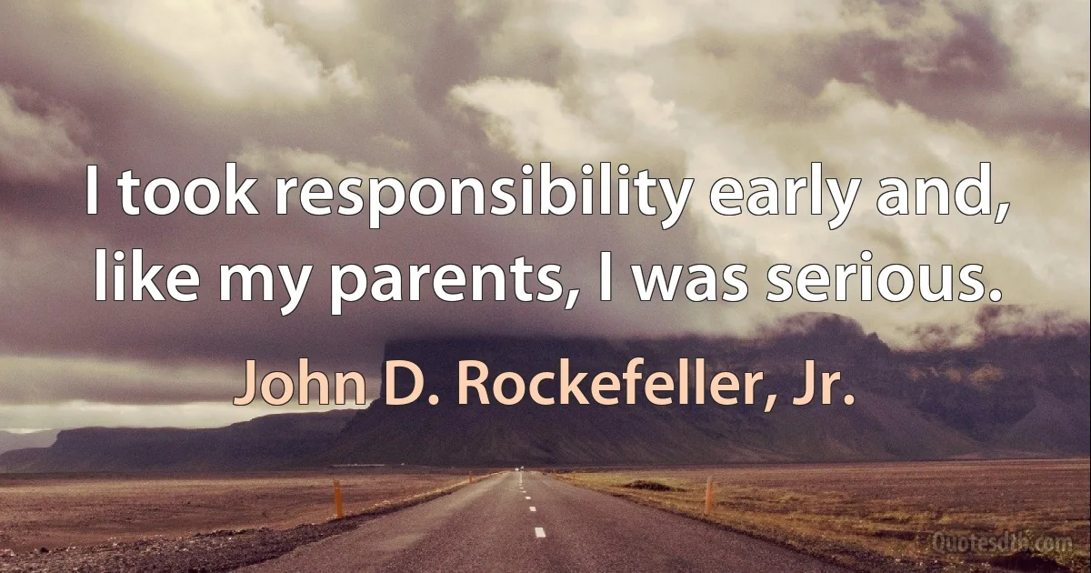 I took responsibility early and, like my parents, I was serious. (John D. Rockefeller, Jr.)