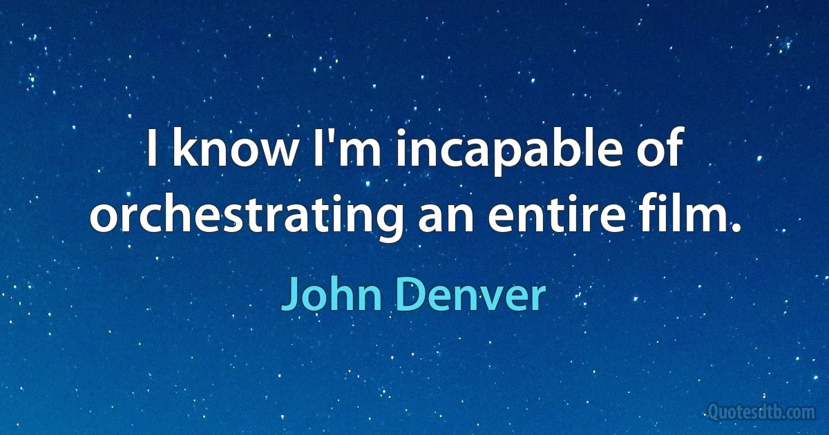 I know I'm incapable of orchestrating an entire film. (John Denver)