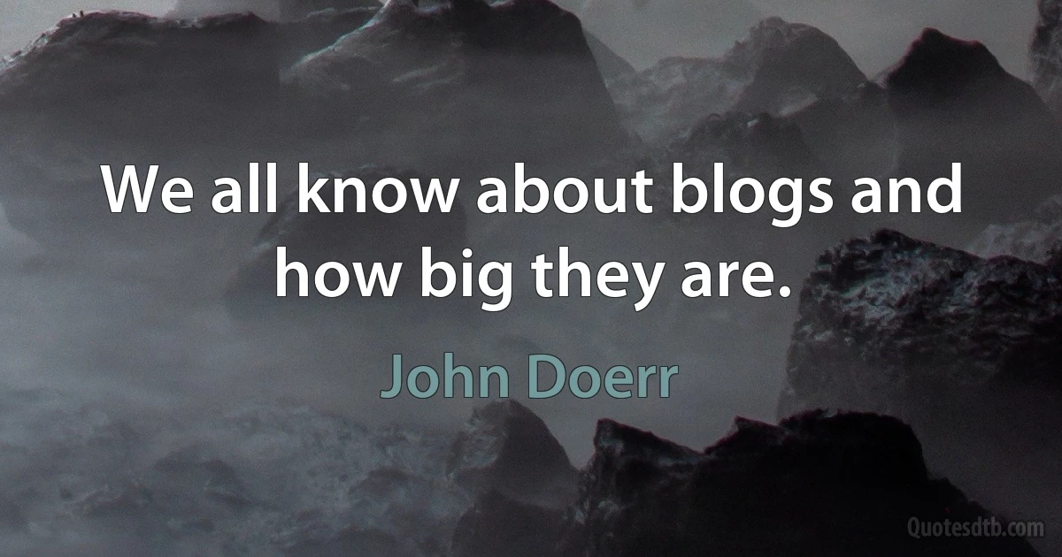 We all know about blogs and how big they are. (John Doerr)