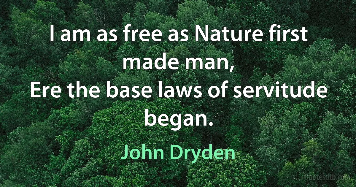 I am as free as Nature first made man,
Ere the base laws of servitude began. (John Dryden)