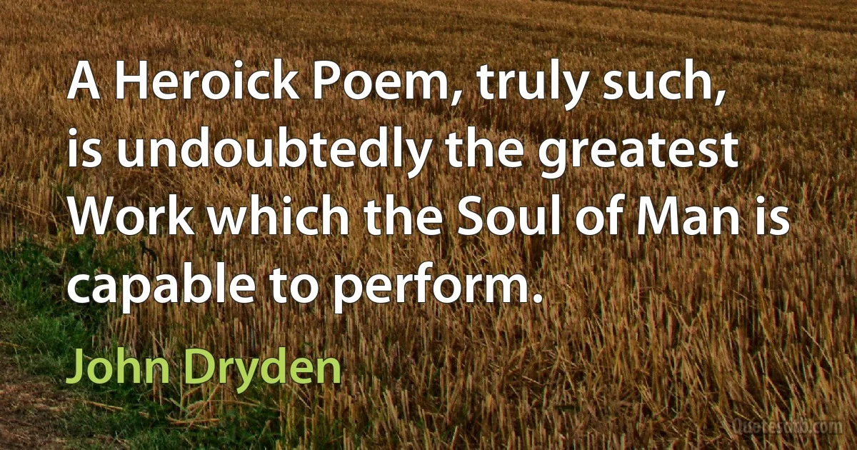 A Heroick Poem, truly such, is undoubtedly the greatest Work which the Soul of Man is capable to perform. (John Dryden)