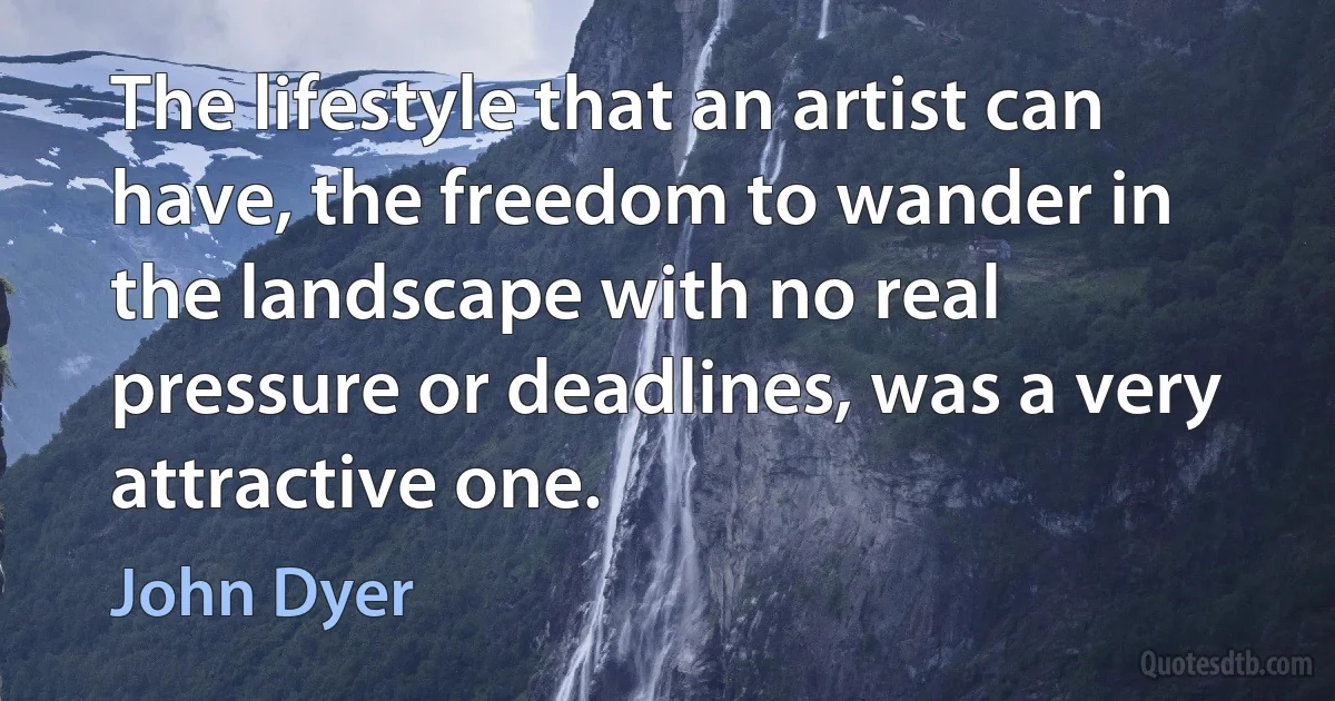 The lifestyle that an artist can have, the freedom to wander in the landscape with no real pressure or deadlines, was a very attractive one. (John Dyer)