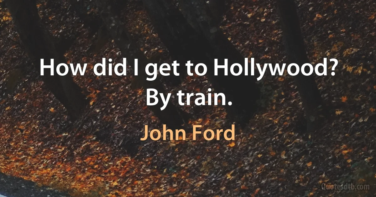 How did I get to Hollywood? By train. (John Ford)