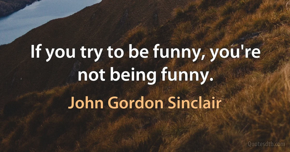 If you try to be funny, you're not being funny. (John Gordon Sinclair)