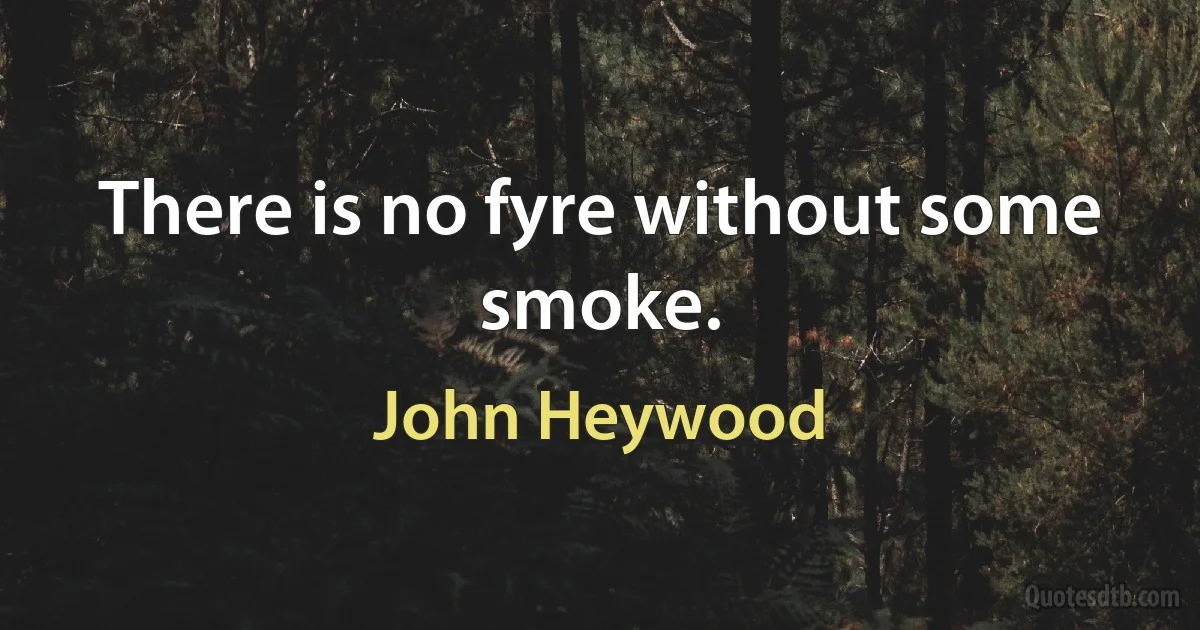 There is no fyre without some smoke. (John Heywood)