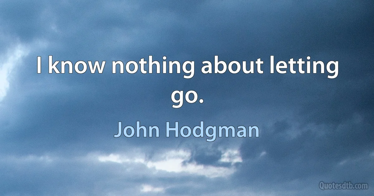 I know nothing about letting go. (John Hodgman)