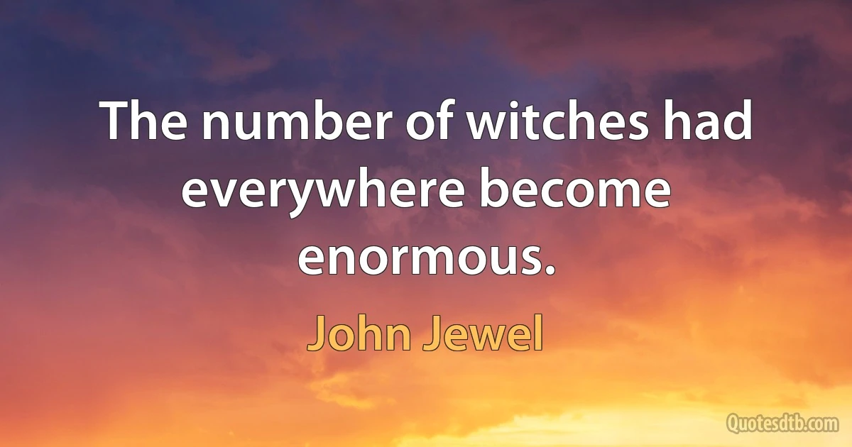 The number of witches had everywhere become enormous. (John Jewel)