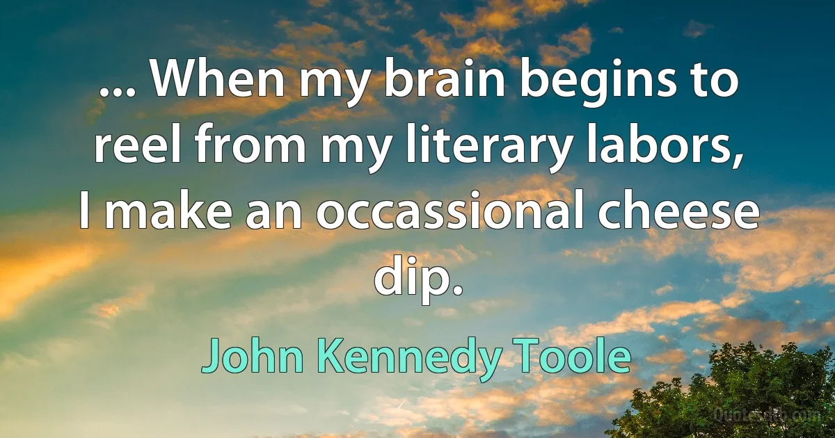 ... When my brain begins to reel from my literary labors, I make an occassional cheese dip. (John Kennedy Toole)