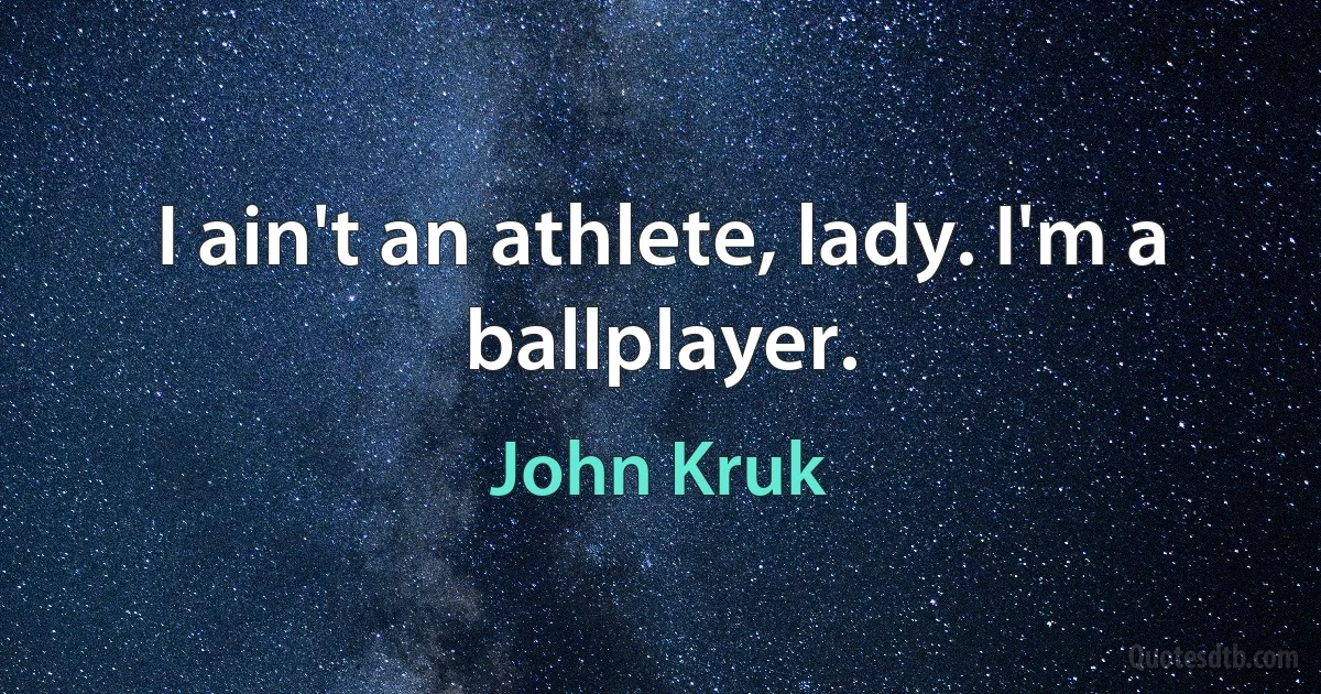 I ain't an athlete, lady. I'm a ballplayer. (John Kruk)