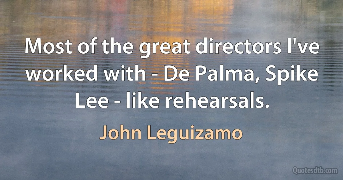 Most of the great directors I've worked with - De Palma, Spike Lee - like rehearsals. (John Leguizamo)