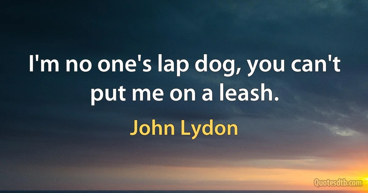 I'm no one's lap dog, you can't put me on a leash. (John Lydon)