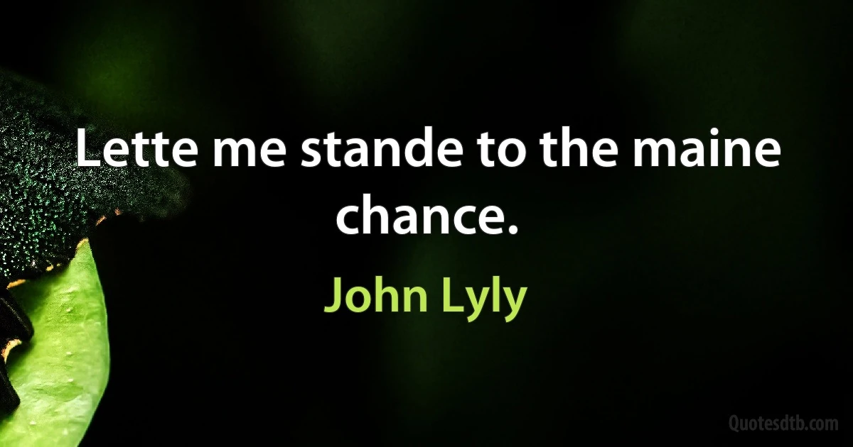 Lette me stande to the maine chance. (John Lyly)