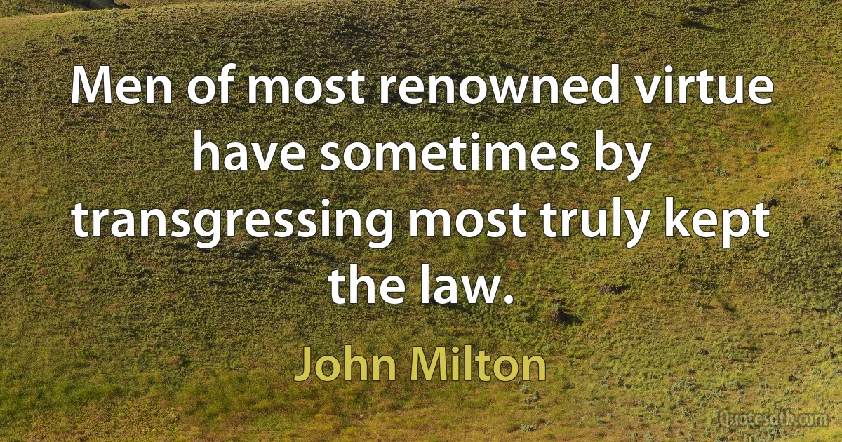 Men of most renowned virtue have sometimes by transgressing most truly kept the law. (John Milton)