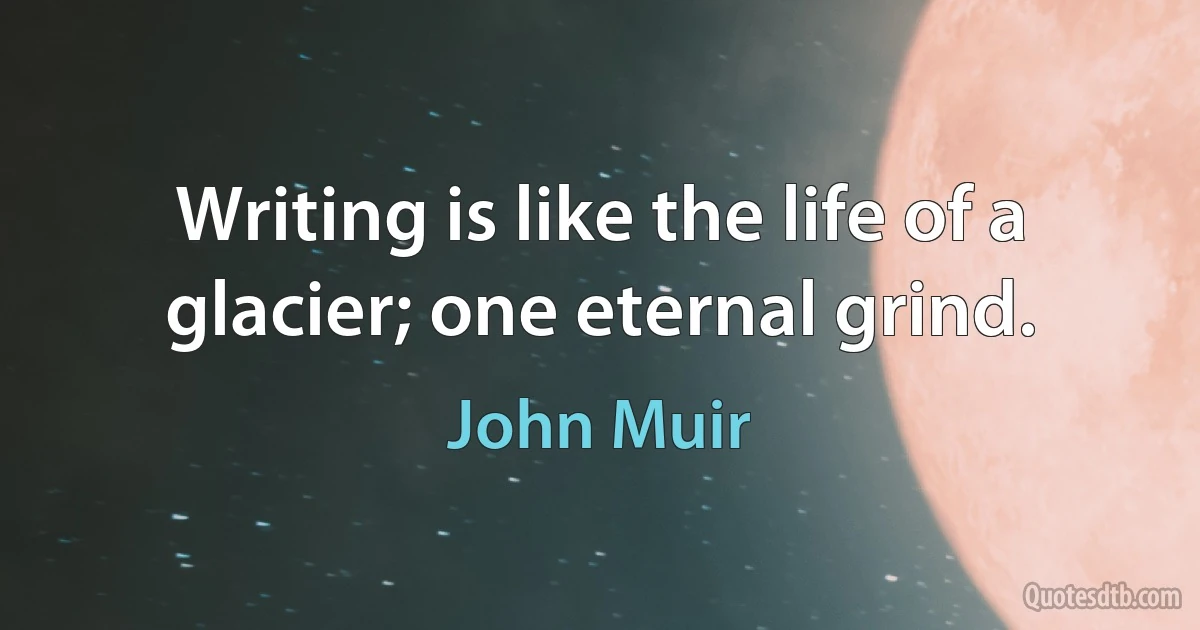 Writing is like the life of a glacier; one eternal grind. (John Muir)