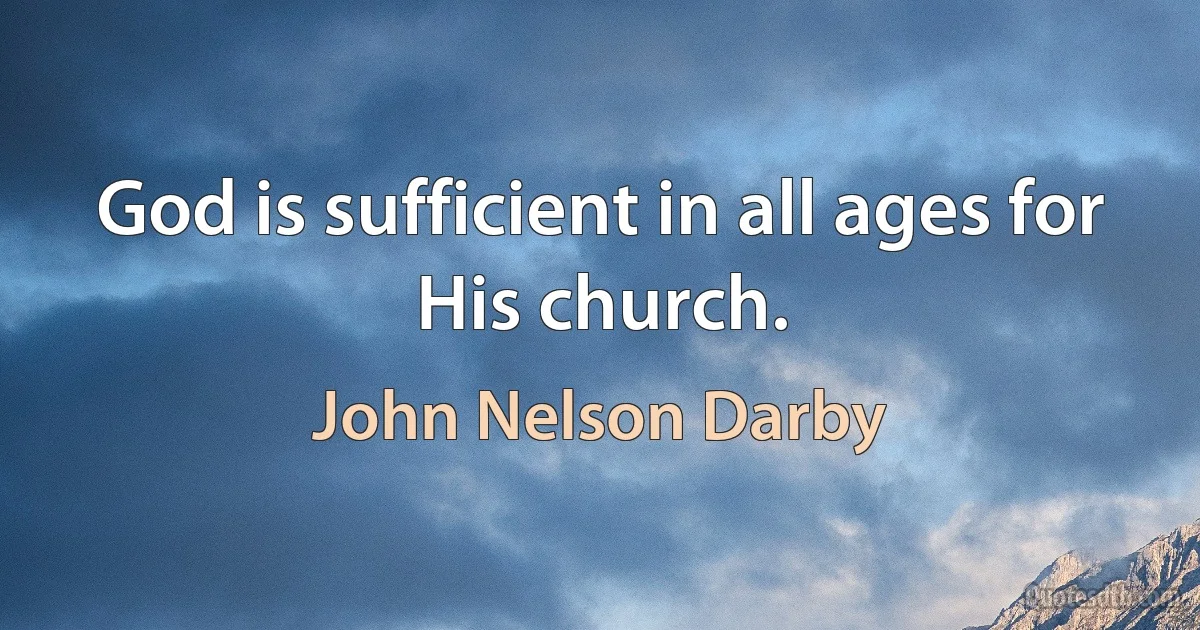 God is sufficient in all ages for His church. (John Nelson Darby)