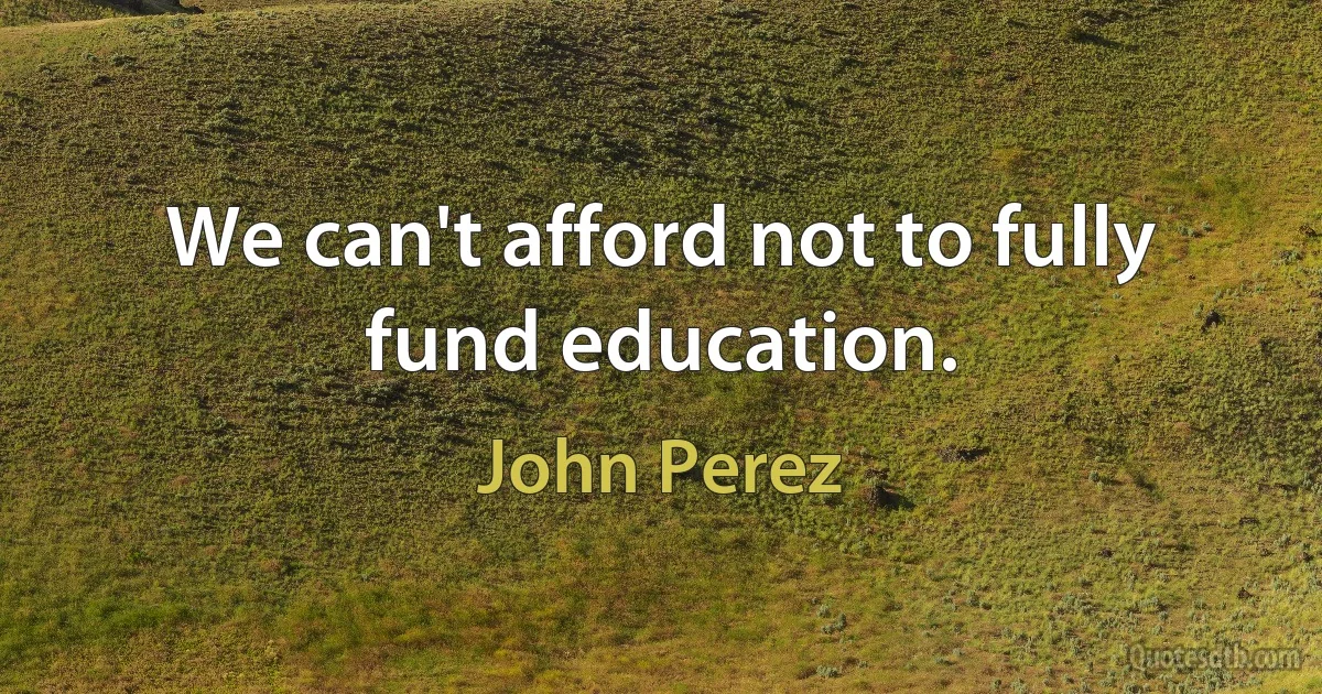 We can't afford not to fully fund education. (John Perez)