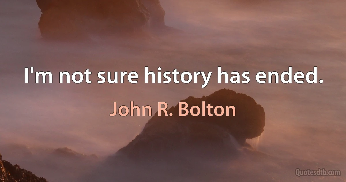 I'm not sure history has ended. (John R. Bolton)