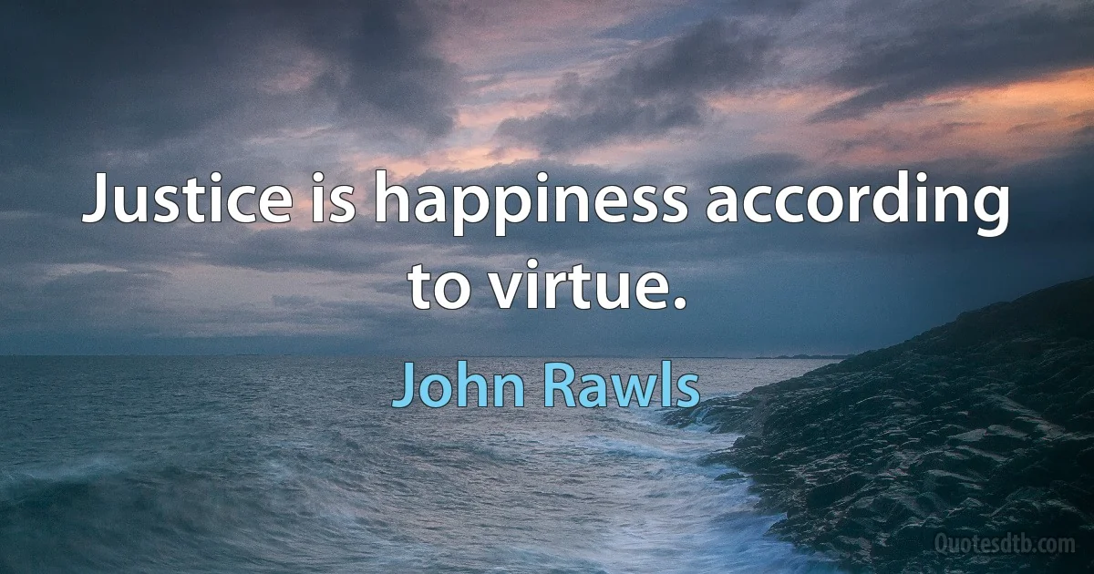 Justice is happiness according to virtue. (John Rawls)