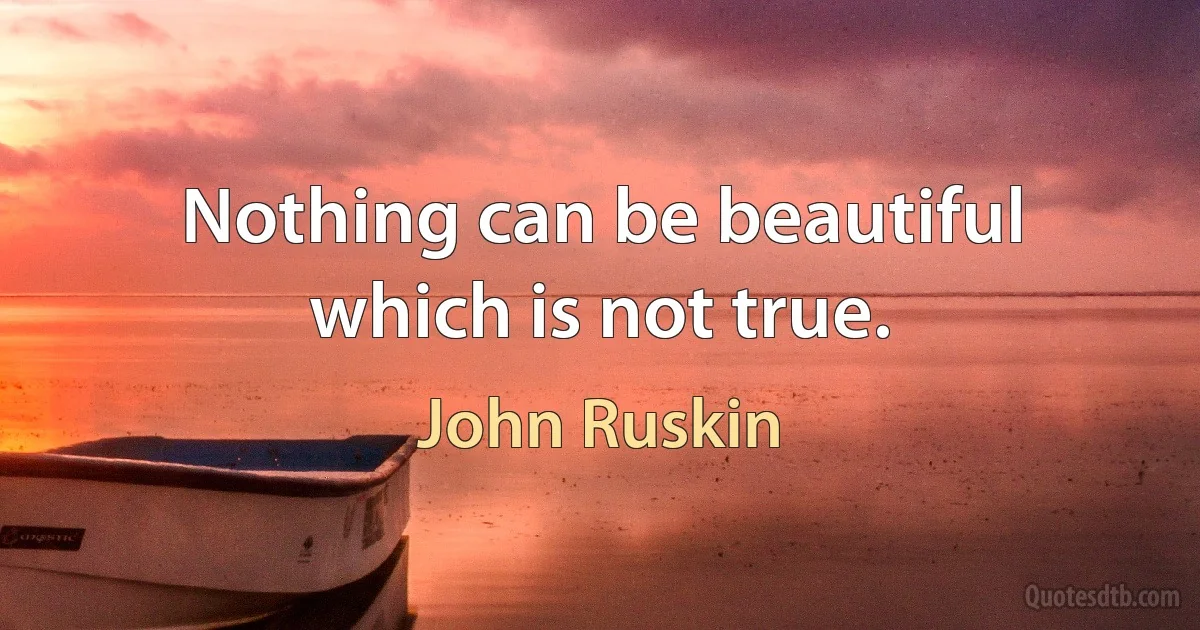 Nothing can be beautiful which is not true. (John Ruskin)