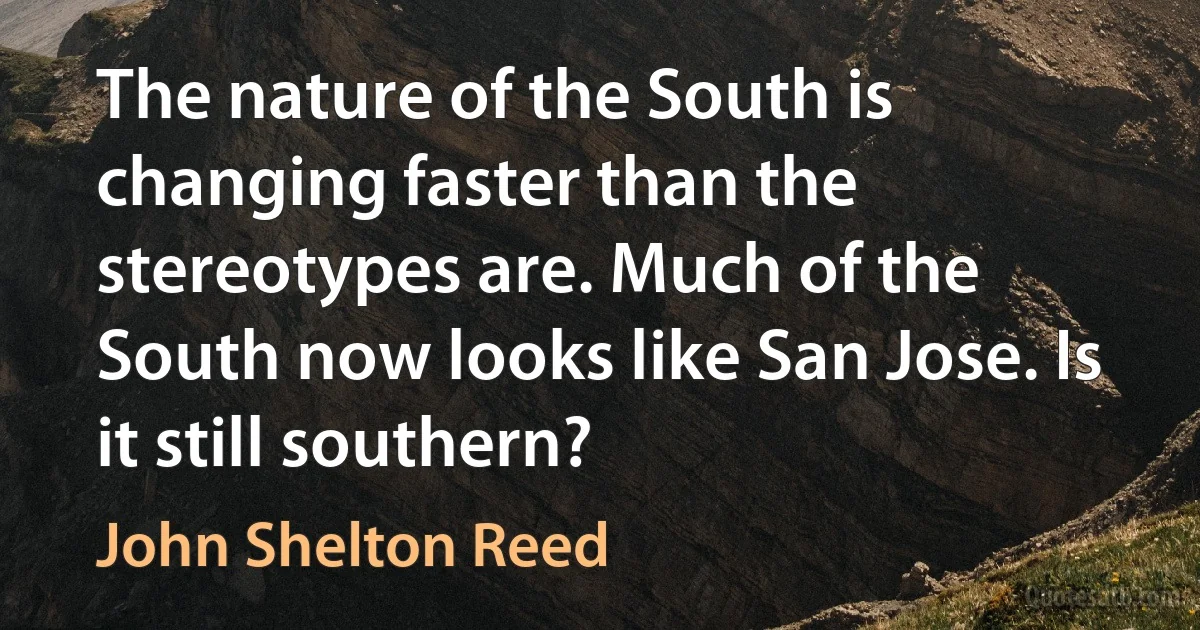 The nature of the South is changing faster than the stereotypes are. Much of the South now looks like San Jose. Is it still southern? (John Shelton Reed)