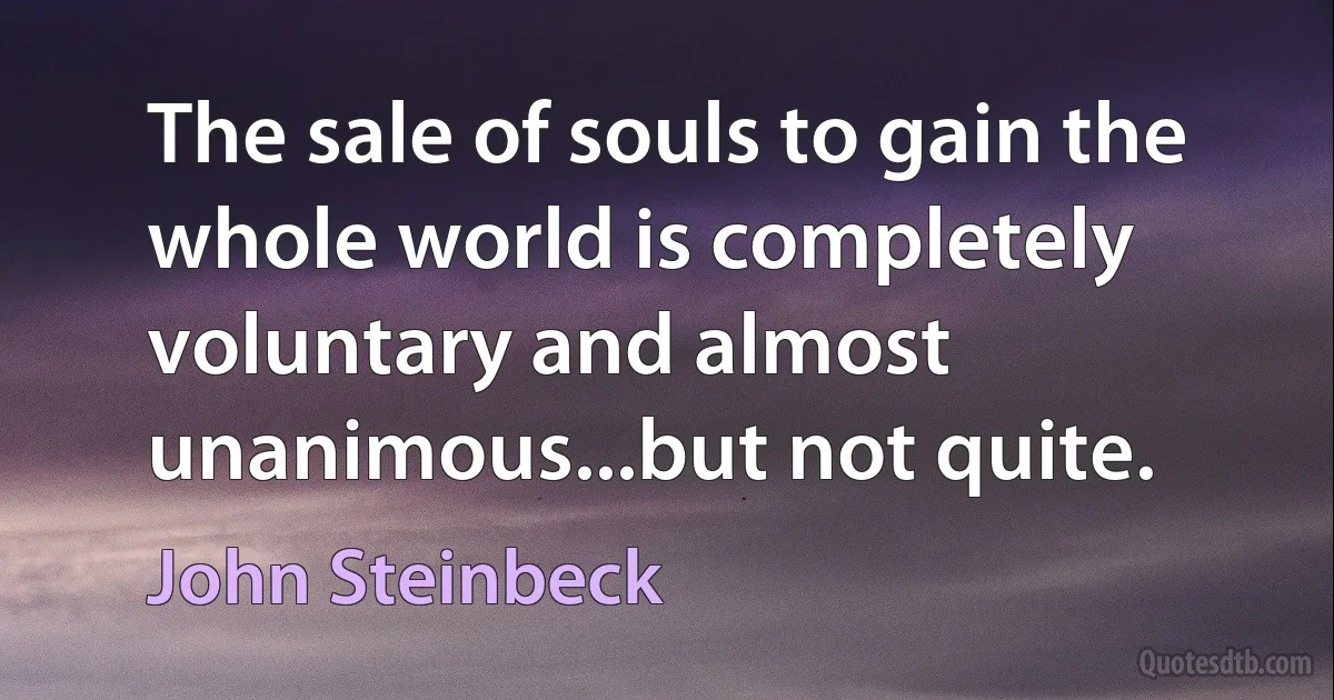 The sale of souls to gain the whole world is completely voluntary and almost unanimous...but not quite. (John Steinbeck)