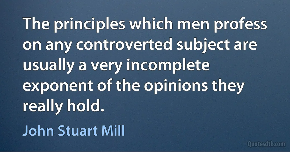 The principles which men profess on any controverted subject are usually a very incomplete exponent of the opinions they really hold. (John Stuart Mill)