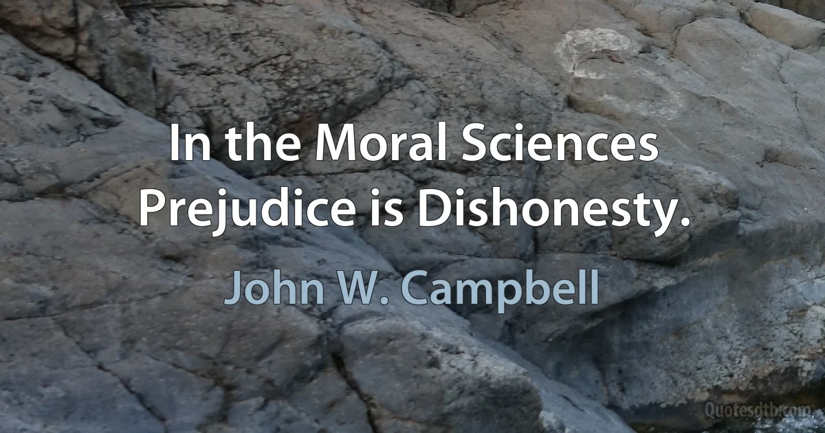 In the Moral Sciences Prejudice is Dishonesty. (John W. Campbell)