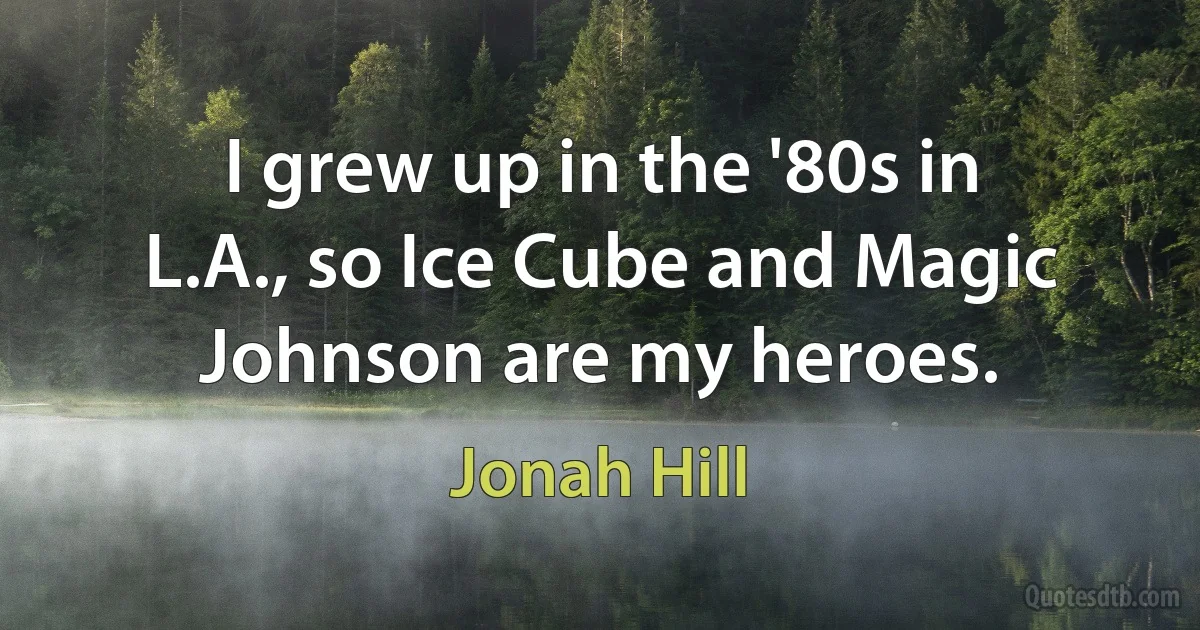 I grew up in the '80s in L.A., so Ice Cube and Magic Johnson are my heroes. (Jonah Hill)