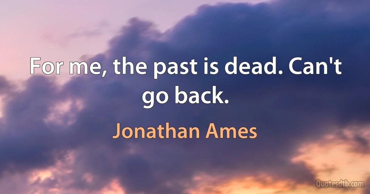 For me, the past is dead. Can't go back. (Jonathan Ames)