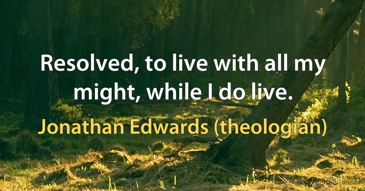 Resolved, to live with all my might, while I do live. (Jonathan Edwards (theologian))