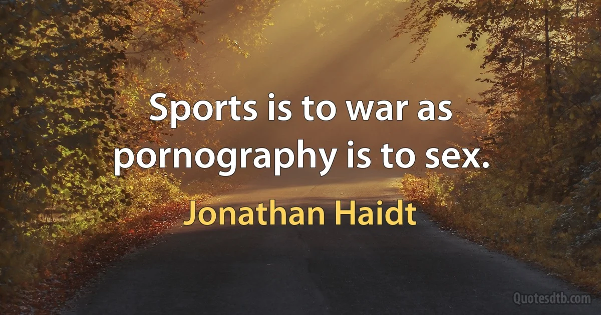 Sports is to war as pornography is to sex. (Jonathan Haidt)