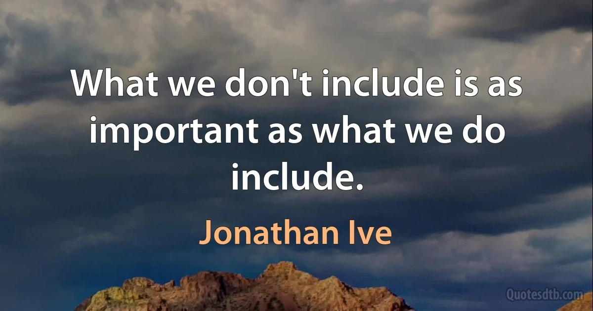 What we don't include is as important as what we do include. (Jonathan Ive)