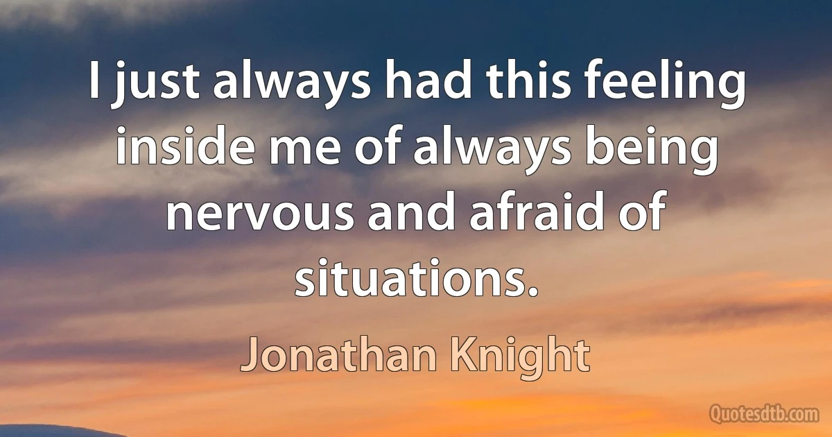 I just always had this feeling inside me of always being nervous and afraid of situations. (Jonathan Knight)