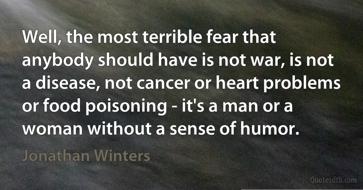 Well, the most terrible fear that anybody should have is not war, is not a disease, not cancer or heart problems or food poisoning - it's a man or a woman without a sense of humor. (Jonathan Winters)