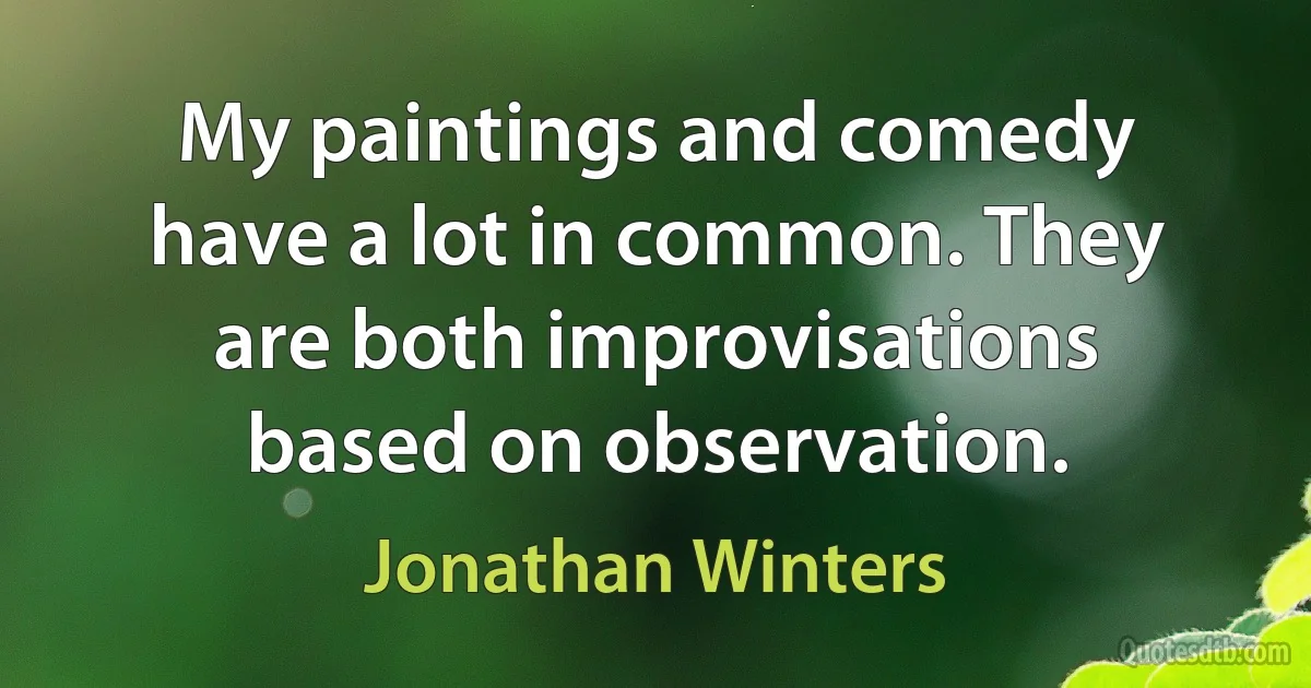 My paintings and comedy have a lot in common. They are both improvisations based on observation. (Jonathan Winters)