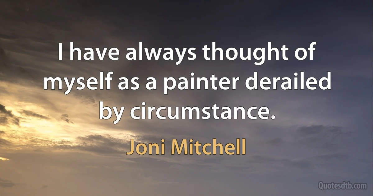 I have always thought of myself as a painter derailed by circumstance. (Joni Mitchell)