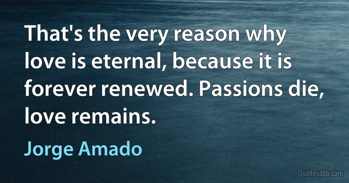 That's the very reason why love is eternal, because it is forever renewed. Passions die, love remains. (Jorge Amado)