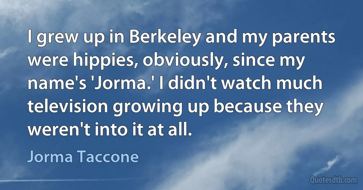 I grew up in Berkeley and my parents were hippies, obviously, since my name's 'Jorma.' I didn't watch much television growing up because they weren't into it at all. (Jorma Taccone)