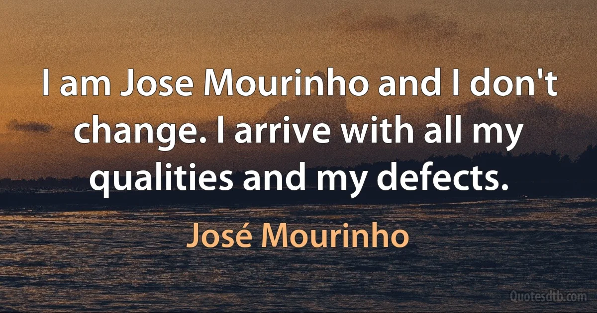 I am Jose Mourinho and I don't change. I arrive with all my qualities and my defects. (José Mourinho)