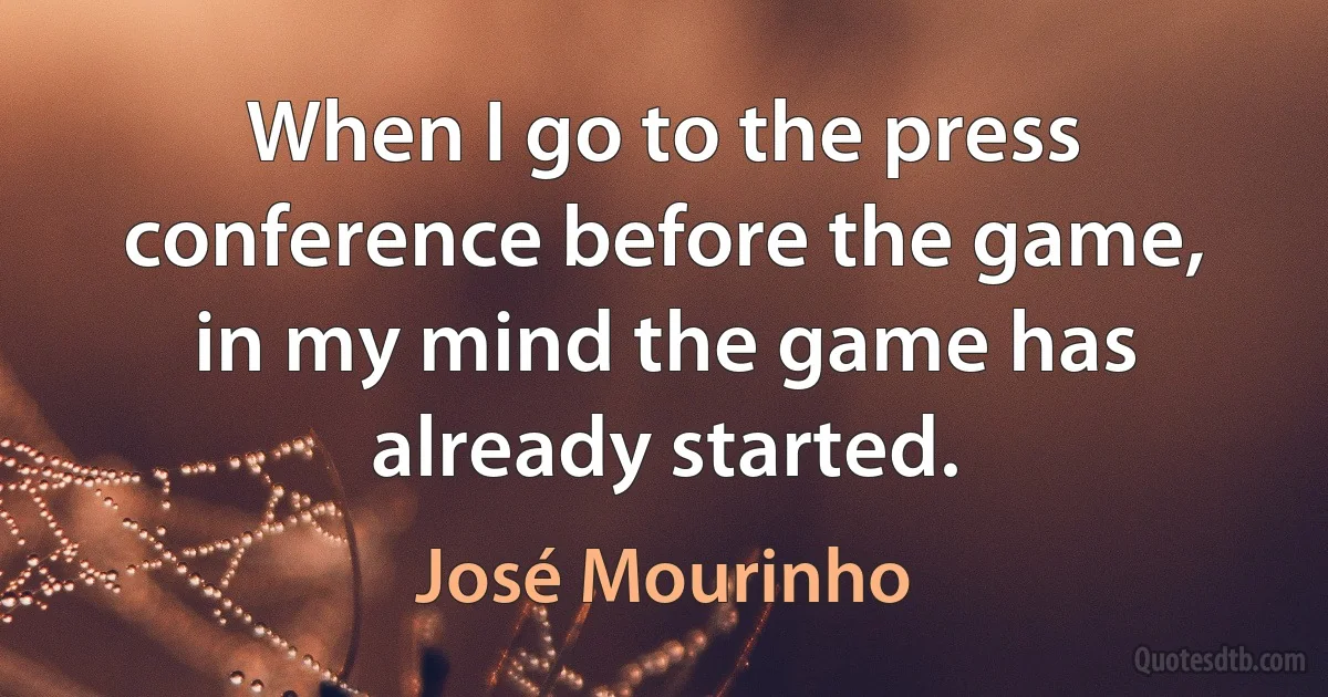 When I go to the press conference before the game, in my mind the game has already started. (José Mourinho)