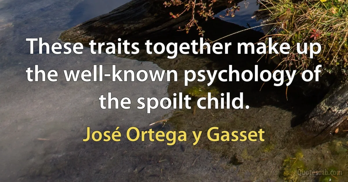 These traits together make up the well-known psychology of the spoilt child. (José Ortega y Gasset)