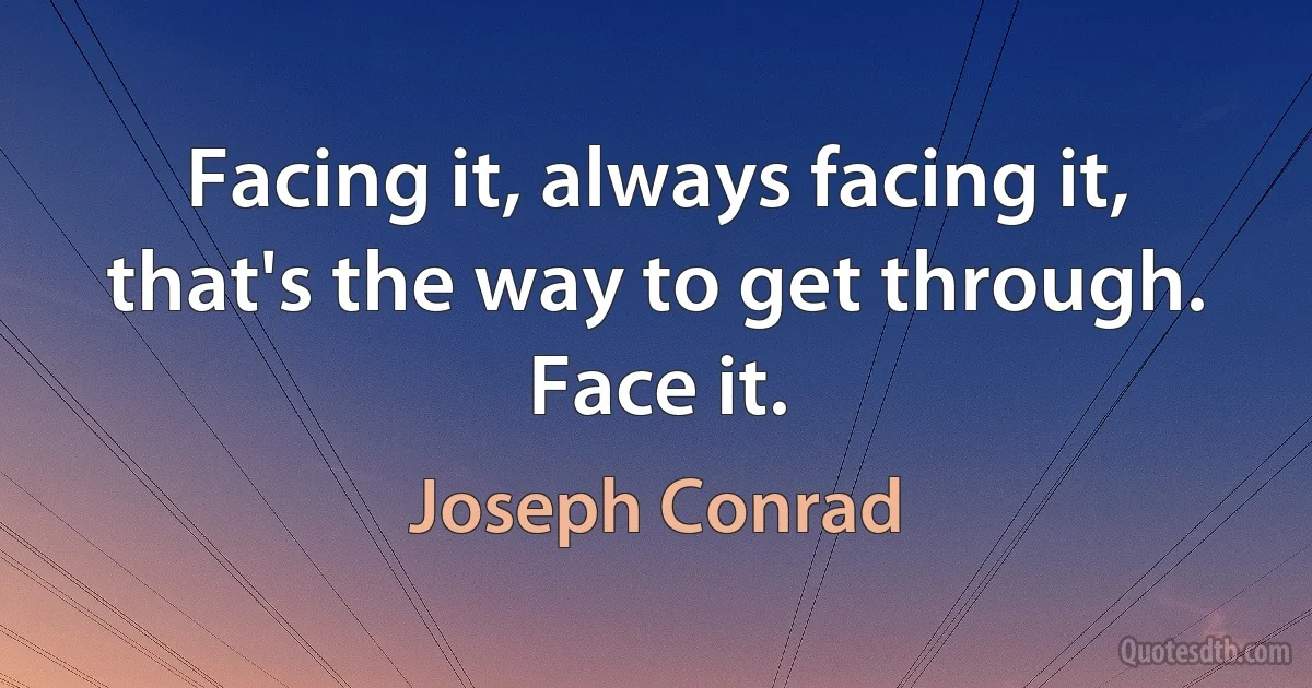 Facing it, always facing it, that's the way to get through. Face it. (Joseph Conrad)