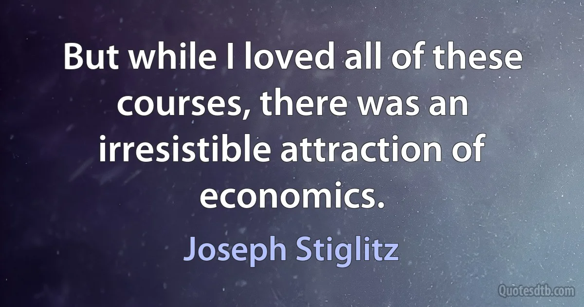 But while I loved all of these courses, there was an irresistible attraction of economics. (Joseph Stiglitz)