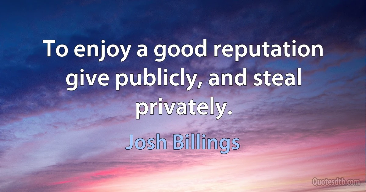 To enjoy a good reputation give publicly, and steal privately. (Josh Billings)