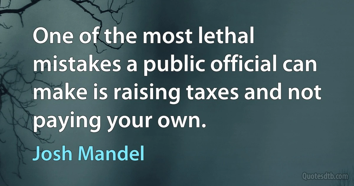 One of the most lethal mistakes a public official can make is raising taxes and not paying your own. (Josh Mandel)