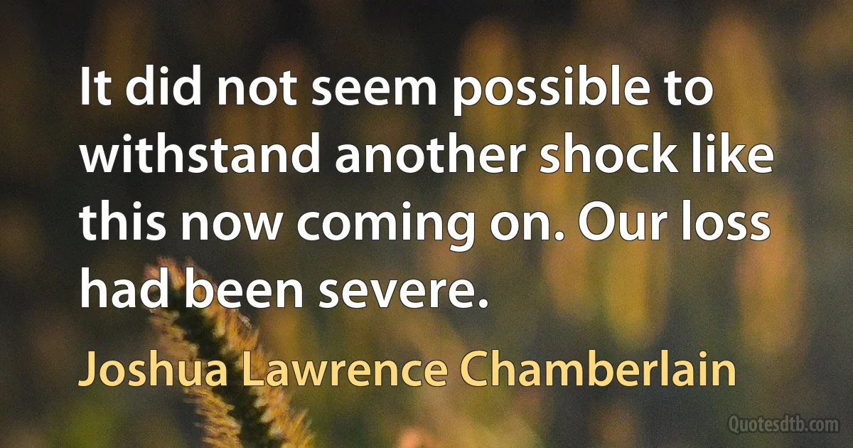 It did not seem possible to withstand another shock like this now coming on. Our loss had been severe. (Joshua Lawrence Chamberlain)