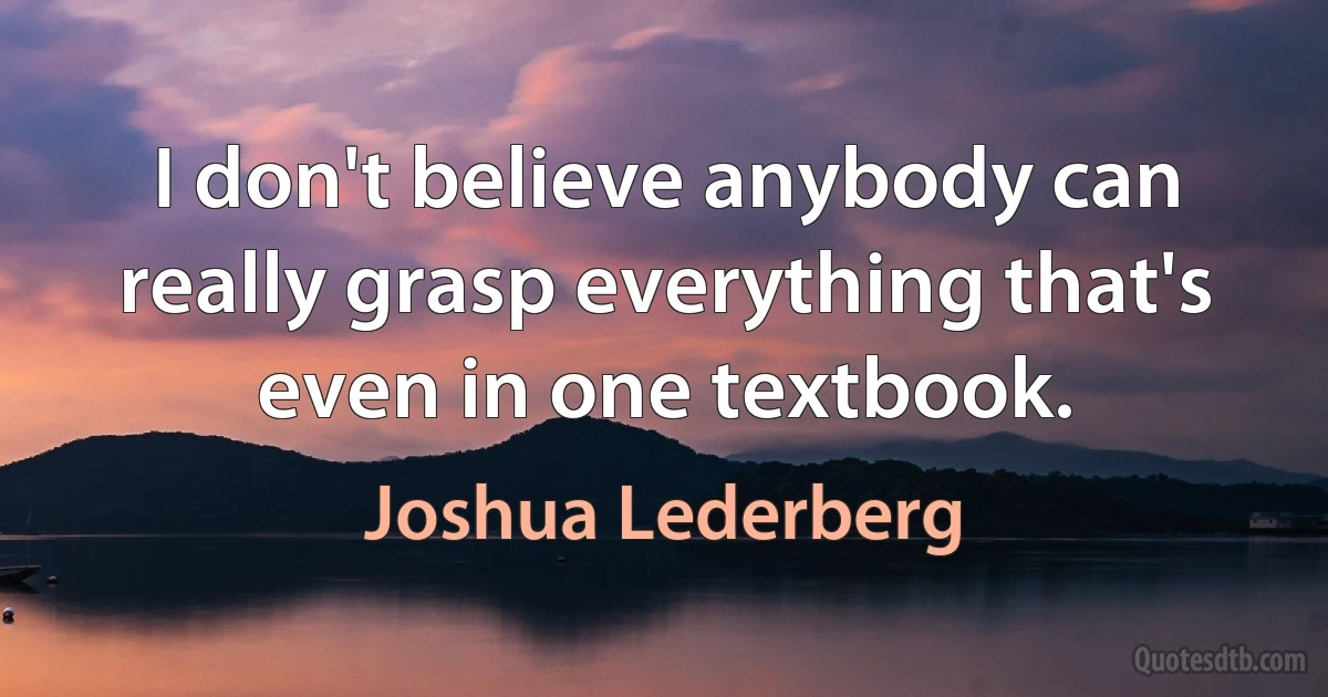 I don't believe anybody can really grasp everything that's even in one textbook. (Joshua Lederberg)